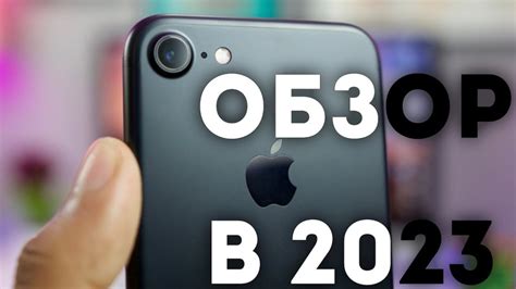 Актуальность iPhone 7 в 2023 году: оценка возможностей и потенциала