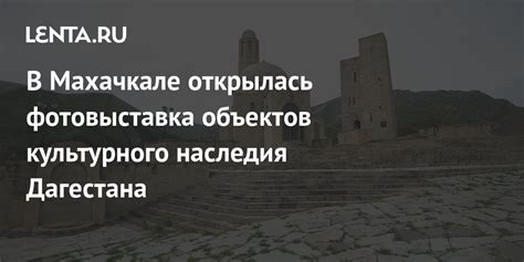 Исследуйте уникальные памятники архитектуры и исторического наследия Дагестана